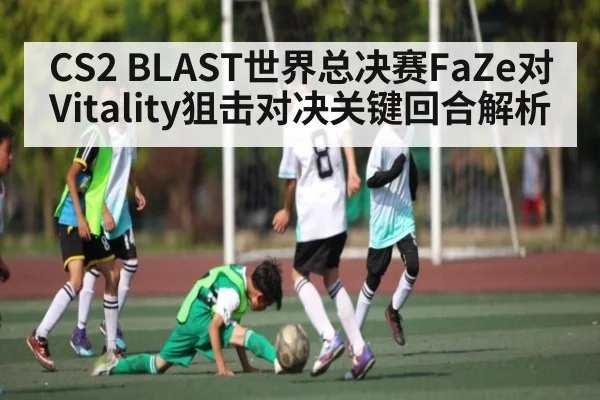 CS2 BLAST世界总决赛FaZe对Vitality狙击对决关键回合解析（FeiFan Sports）